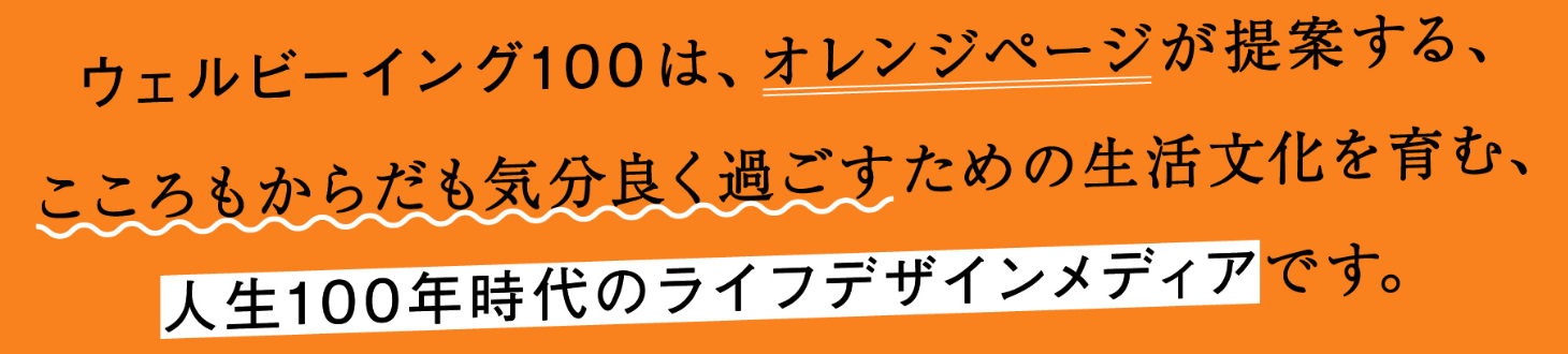 ウェルビーイング100は、オレンジページが提案する、こころもからだも気分良く過ごすための生活文化を育む、人生100年時代のライフデザインメディアです。