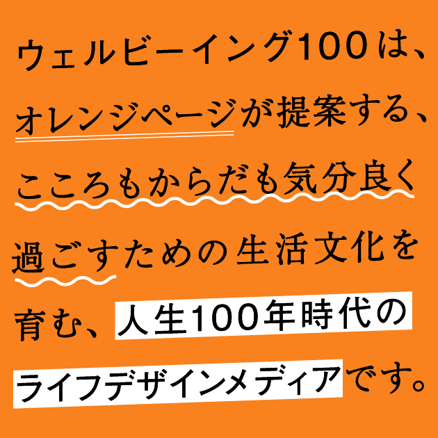 ウェルビーイング100は、オレンジページが提案する、こころもからだも気分良く過ごすための生活文化を育む、人生100年時代のライフデザインメディアです。